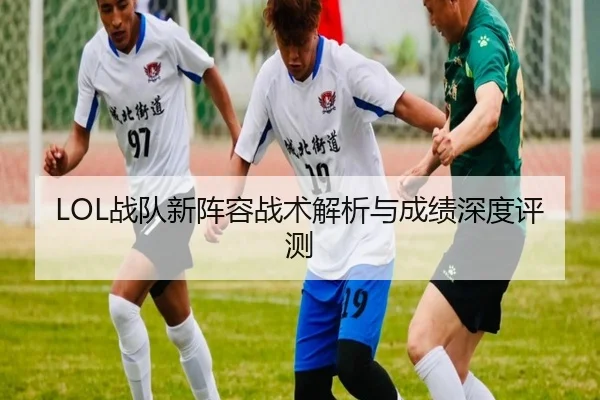 LOL战队新阵容战术解析与成绩深度评测